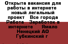 Открыта вакансия для работы в интернете, новый легальный проект - Все города Работа » Заработок в интернете   . Ямало-Ненецкий АО,Губкинский г.